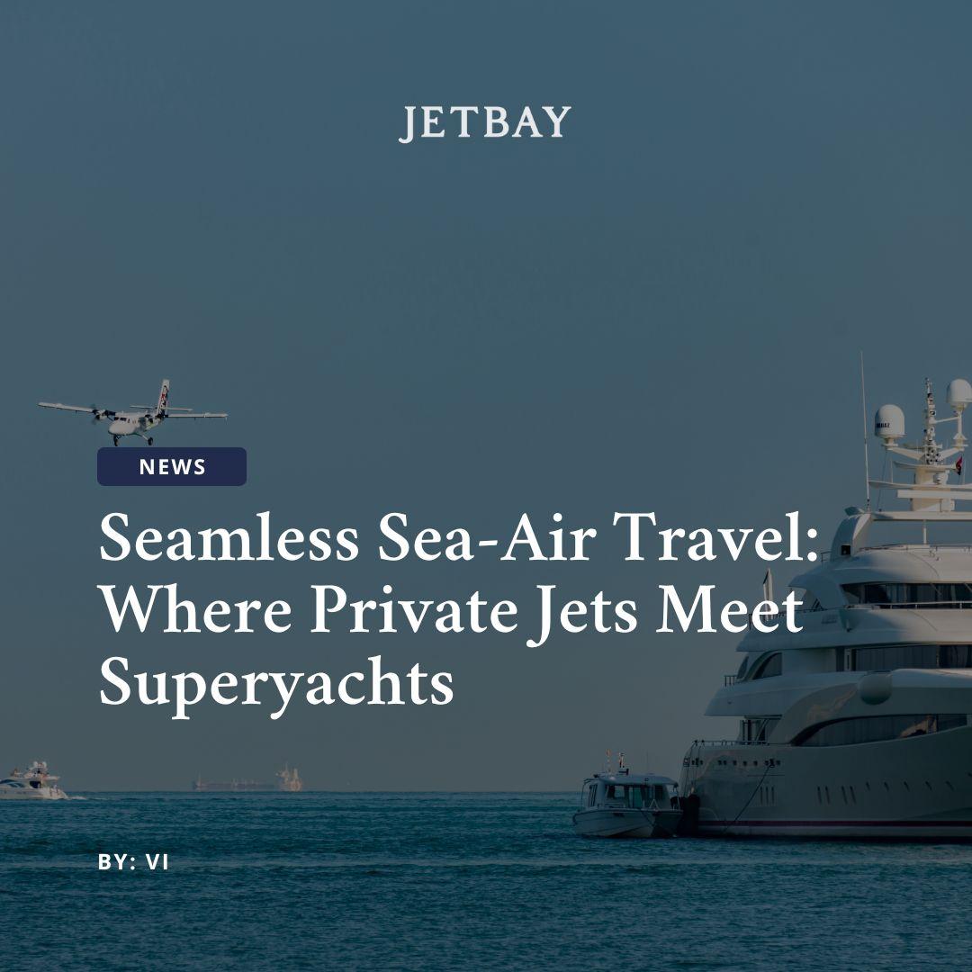 Seamless Sea-Air Travel: Where Private Jets Meet Superyachts