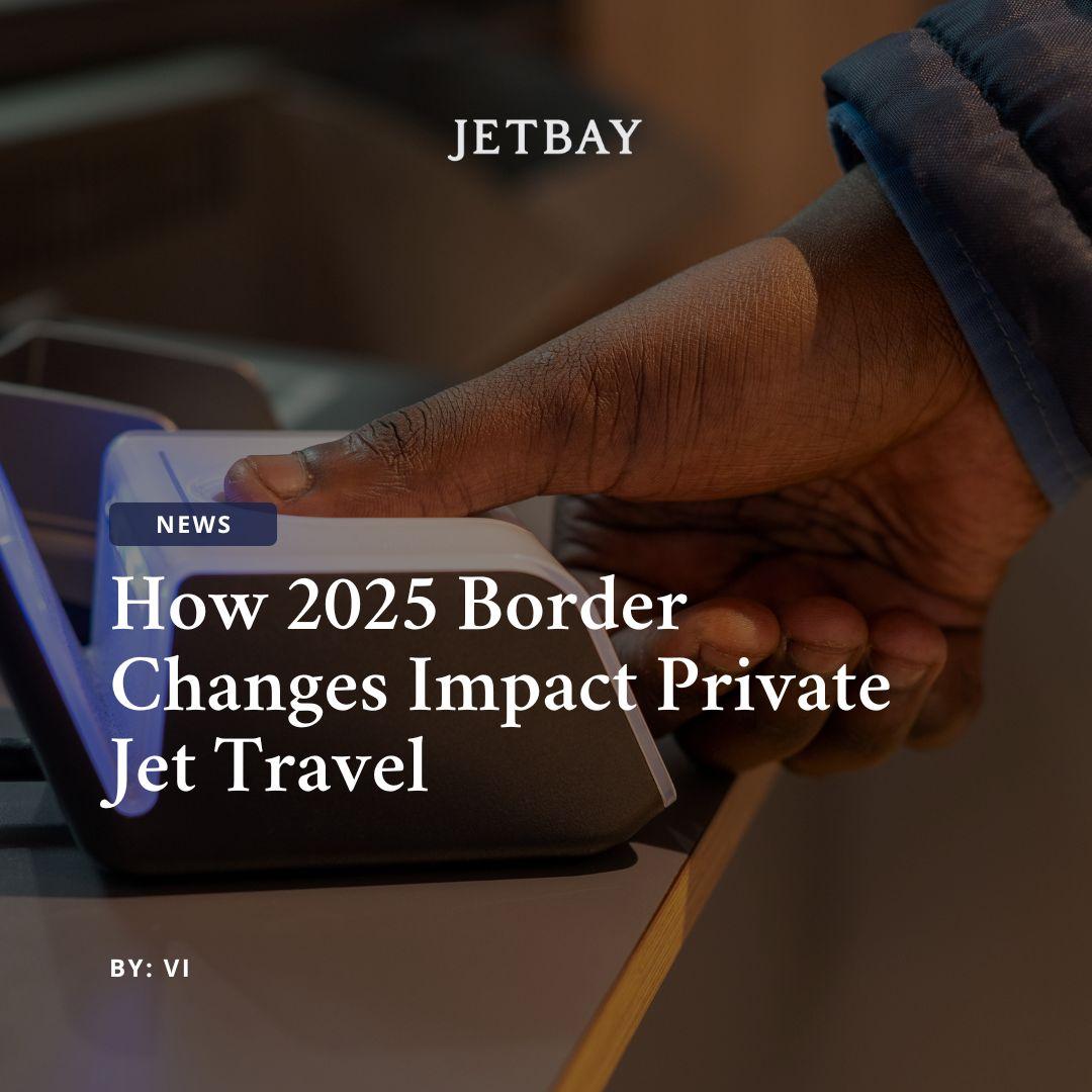 How 2025 Border Changes Impact Private Jet Travel
