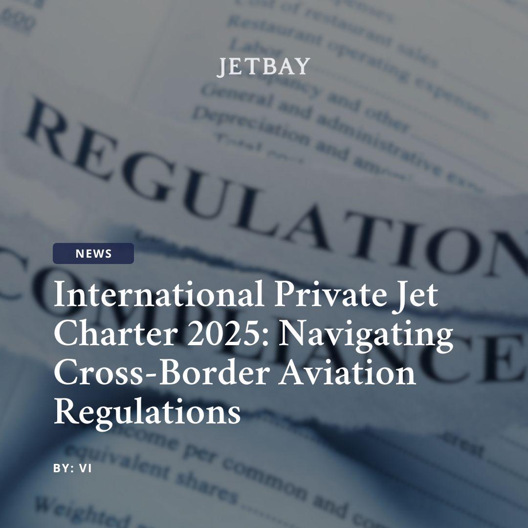 International Private Jet Charter 2025: Navigating Cross-Border Aviation Regulations